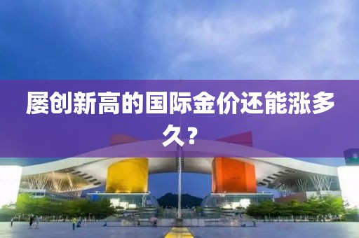 屢創(chuàng)新高的國(guó)際金價(jià)還能漲多久？