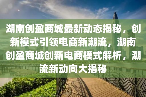 湖南創(chuàng)盈商城最新動態(tài)揭秘，創(chuàng)新模式引領(lǐng)電商新潮流，湖南創(chuàng)盈商城創(chuàng)新電商模式解析，潮流新動向大揭秘
