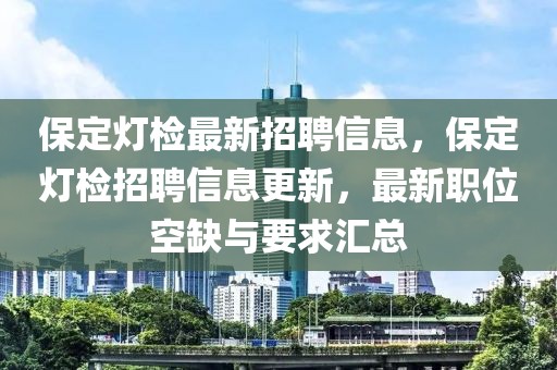 保定燈檢最新招聘信息，保定燈檢招聘信息更新，最新職位空缺與要求匯總