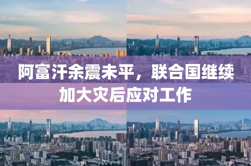 阿富汗余震未平，聯(lián)合國(guó)繼續(xù)加大災(zāi)后應(yīng)對(duì)工作