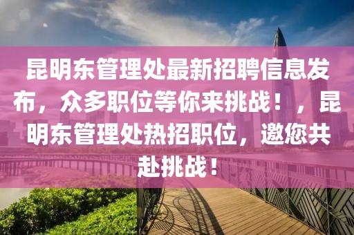 昆明東管理處最新招聘信息發(fā)布，眾多職位等你來(lái)挑戰(zhàn)！，昆明東管理處熱招職位，邀您共赴挑戰(zhàn)！