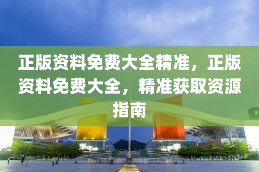 正版資料免費(fèi)大全精準(zhǔn)，正版資料免費(fèi)大全，精準(zhǔn)獲取資源指南