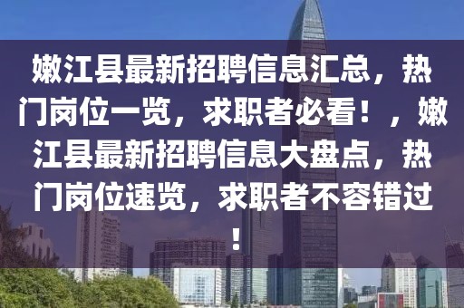 嫩江縣最新招聘信息匯總，熱門(mén)崗位一覽，求職者必看！，嫩江縣最新招聘信息大盤(pán)點(diǎn)，熱門(mén)崗位速覽，求職者不容錯(cuò)過(guò)！