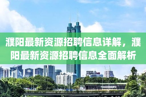 濮陽最新資源招聘信息詳解，濮陽最新資源招聘信息全面解析