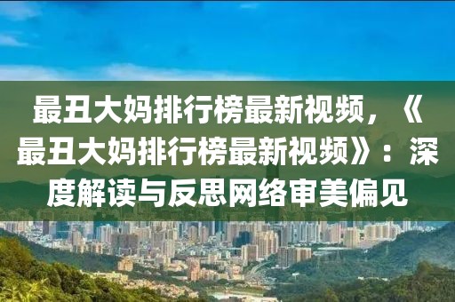 最丑大媽排行榜最新視頻，《最丑大媽排行榜最新視頻》：深度解讀與反思網(wǎng)絡(luò)審美偏見(jiàn)