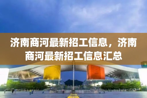 濟南商河最新招工信息，濟南商河最新招工信息匯總