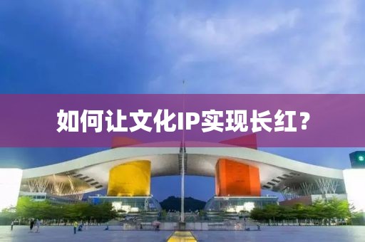 如何讓文化IP實(shí)現(xiàn)長(zhǎng)紅？