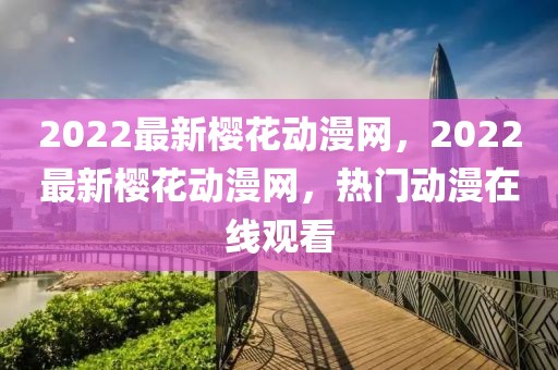 2022最新櫻花動(dòng)漫網(wǎng)，2022最新櫻花動(dòng)漫網(wǎng)，熱門動(dòng)漫在線觀看