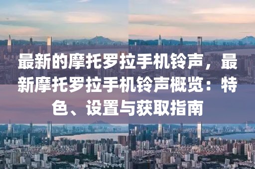 最新的摩托羅拉手機鈴聲，最新摩托羅拉手機鈴聲概覽：特色、設(shè)置與獲取指南