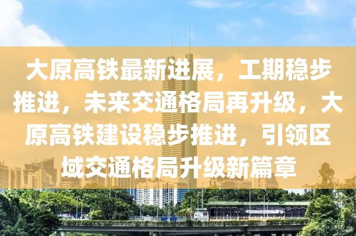 大原高鐵最新進(jìn)展，工期穩(wěn)步推進(jìn)，未來(lái)交通格局再升級(jí)，大原高鐵建設(shè)穩(wěn)步推進(jìn)，引領(lǐng)區(qū)域交通格局升級(jí)新篇章