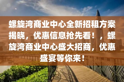 螺旋灣商業(yè)中心全新招租方案揭曉，優(yōu)惠信息搶先看！，螺旋灣商業(yè)中心盛大招商，優(yōu)惠盛宴等你來！