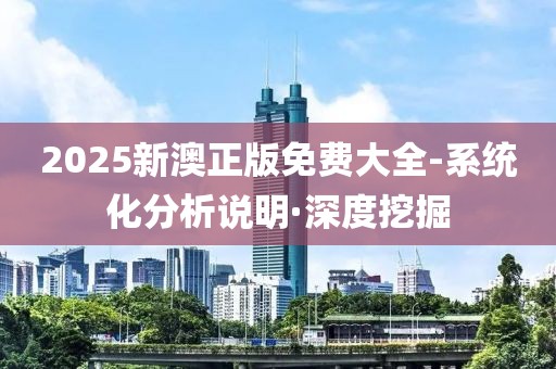 2025新澳正版免費大全-系統(tǒng)化分析說明·深度挖掘