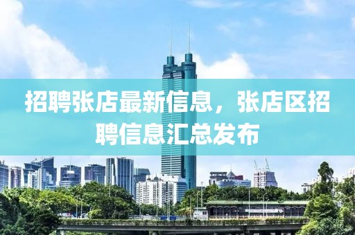 招聘張店最新信息，張店區(qū)招聘信息匯總發(fā)布