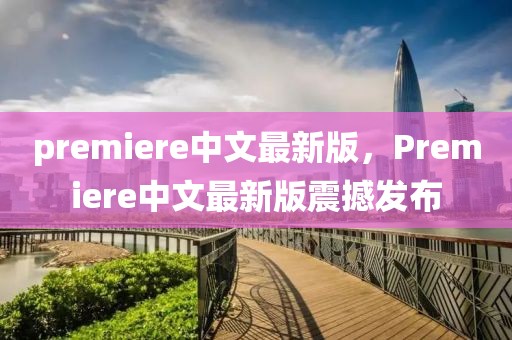 premiere中文最新版，Premiere中文最新版震撼發(fā)布