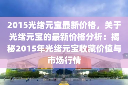 2015光緒元寶最新價格，關(guān)于光緒元寶的最新價格分析：揭秘2015年光緒元寶收藏價值與市場行情