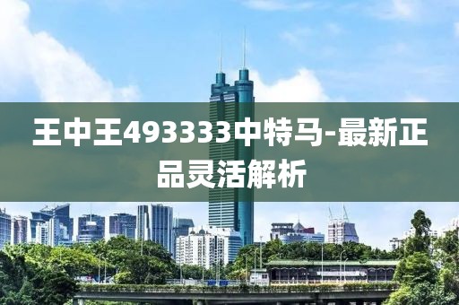 王中王493333中特馬-最新正品靈活解析