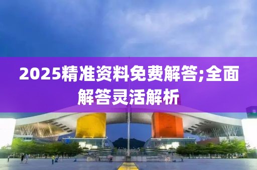 2025精準(zhǔn)資料免費解答;全面解答靈活解析