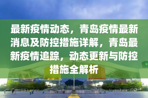最新疫情動(dòng)態(tài)，青島疫情最新消息及防控措施詳解，青島最新疫情追蹤，動(dòng)態(tài)更新與防控措施全解析