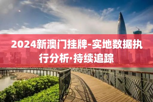 2024新澳門掛牌-實地數(shù)據(jù)執(zhí)行分析·持續(xù)追蹤