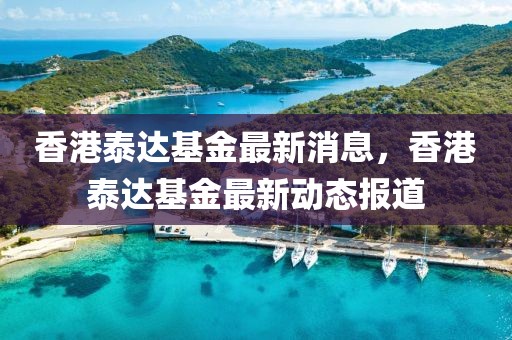 香港泰達(dá)基金最新消息，香港泰達(dá)基金最新動(dòng)態(tài)報(bào)道