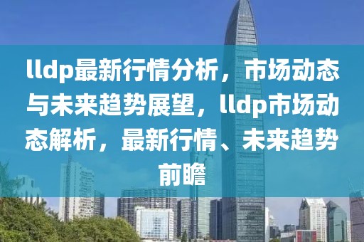 lldp最新行情分析，市場動(dòng)態(tài)與未來趨勢展望，lldp市場動(dòng)態(tài)解析，最新行情、未來趨勢前瞻