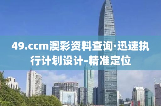 49.ccm澳彩資料查詢·迅速執(zhí)行計(jì)劃設(shè)計(jì)-精準(zhǔn)定位