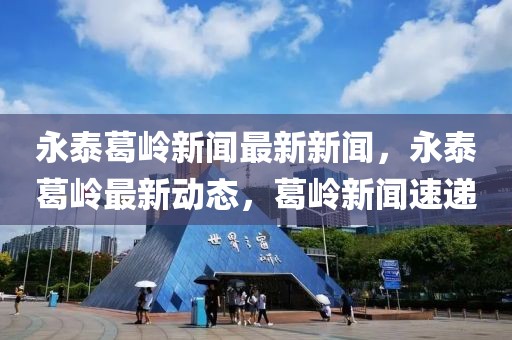 永泰葛嶺新聞最新新聞，永泰葛嶺最新動(dòng)態(tài)，葛嶺新聞速遞