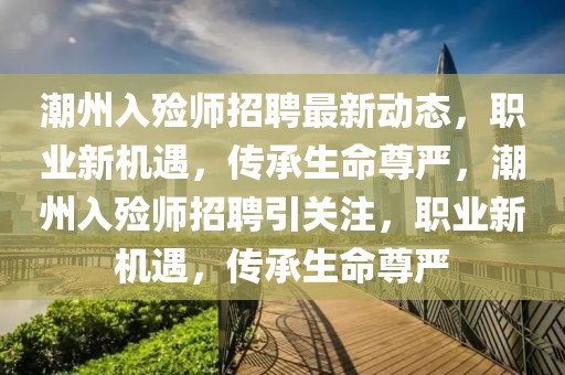 潮州入殮師招聘最新動(dòng)態(tài)，職業(yè)新機(jī)遇，傳承生命尊嚴(yán)，潮州入殮師招聘引關(guān)注，職業(yè)新機(jī)遇，傳承生命尊嚴(yán)