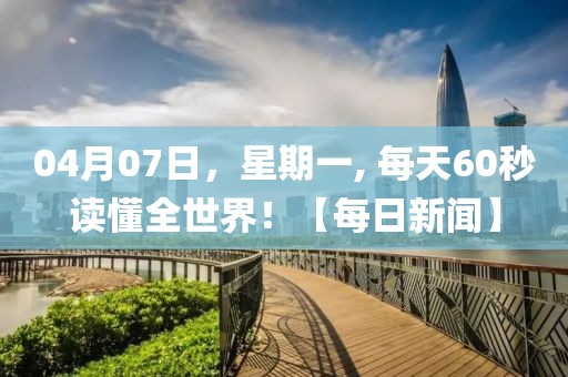 04月07日，星期一, 每天60秒讀懂全世界！【每日新聞】