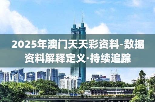 2025年澳門天天彩資料-數(shù)據(jù)資料解釋定義·持續(xù)追蹤