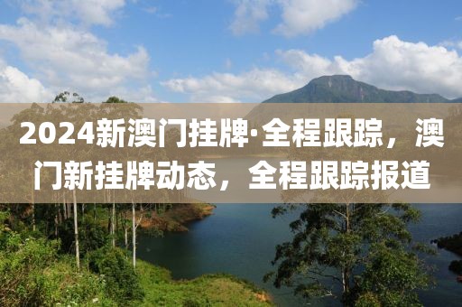 2024新澳門掛牌·全程跟蹤，澳門新掛牌動態(tài)，全程跟蹤報道