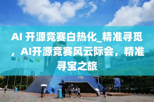 AI 開源競(jìng)賽白熱化_精準(zhǔn)尋覓，AI開源競(jìng)賽風(fēng)云際會(huì)，精準(zhǔn)尋寶之旅