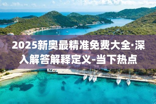 2025新奧最精準(zhǔn)免費(fèi)大全·深入解答解釋定義-當(dāng)下熱點(diǎn)