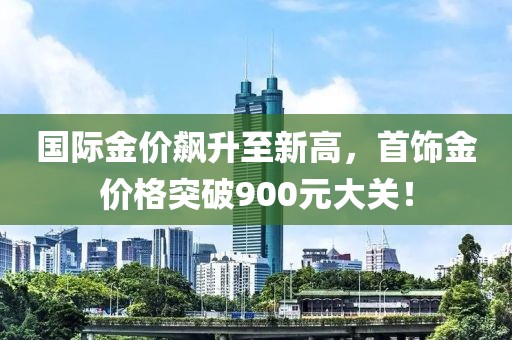 國(guó)際金價(jià)飆升至新高，首飾金價(jià)格突破900元大關(guān)！