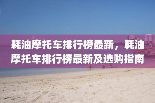 耗油摩托車排行榜最新，耗油摩托車排行榜最新及選購指南