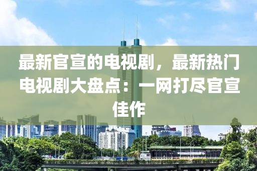 最新官宣的電視劇，最新熱門電視劇大盤點(diǎn)：一網(wǎng)打盡官宣佳作