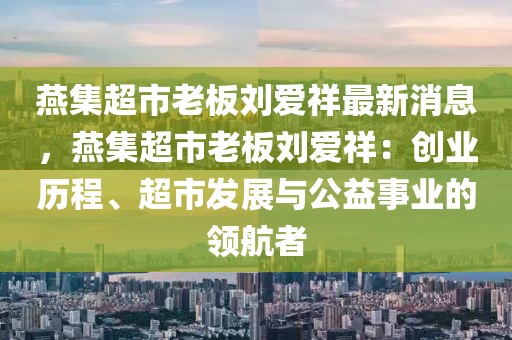 燕集超市老板劉愛祥最新消息，燕集超市老板劉愛祥：創(chuàng)業(yè)歷程、超市發(fā)展與公益事業(yè)的領航者
