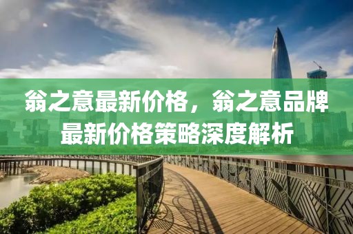 翁之意最新價格，翁之意品牌最新價格策略深度解析