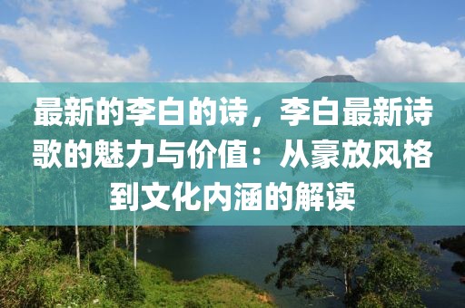 最新的李白的詩，李白最新詩歌的魅力與價值：從豪放風(fēng)格到文化內(nèi)涵的解讀