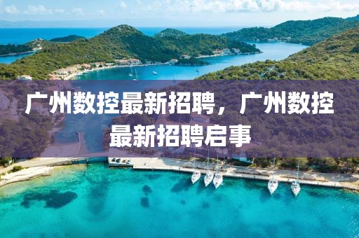 廣州數(shù)控最新招聘，廣州數(shù)控最新招聘啟事