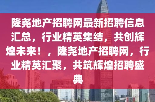 隆堯地產(chǎn)招聘網(wǎng)最新招聘信息匯總，行業(yè)精英集結(jié)，共創(chuàng)輝煌未來(lái)！，隆堯地產(chǎn)招聘網(wǎng)，行業(yè)精英匯聚，共筑輝煌招聘盛典