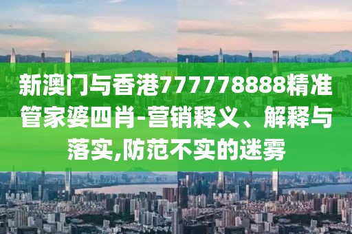 新澳門與香港777778888精準管家婆四肖-營銷釋義、解釋與落實,防范不實的迷霧