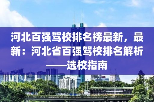 河北百強(qiáng)駕校排名榜最新，最新：河北省百強(qiáng)駕校排名解析——選校指南