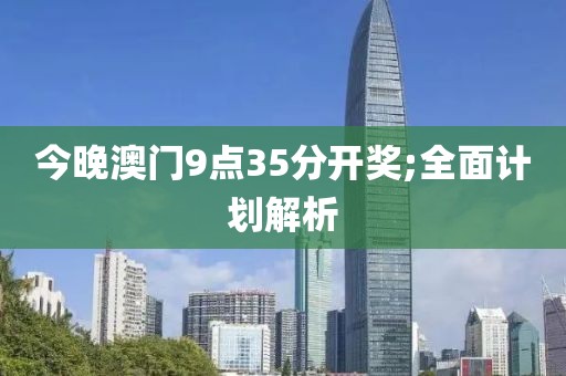 今晚澳門9點(diǎn)35分開獎;全面計(jì)劃解析