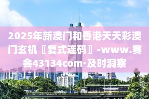 2025年新澳門和香港天天彩澳門玄機〖復(fù)式連碼〗-www.賽會43134com·及時洞察
