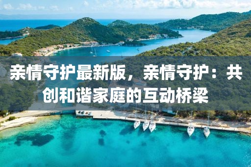 親情守護(hù)最新版，親情守護(hù)：共創(chuàng)和諧家庭的互動(dòng)橋梁