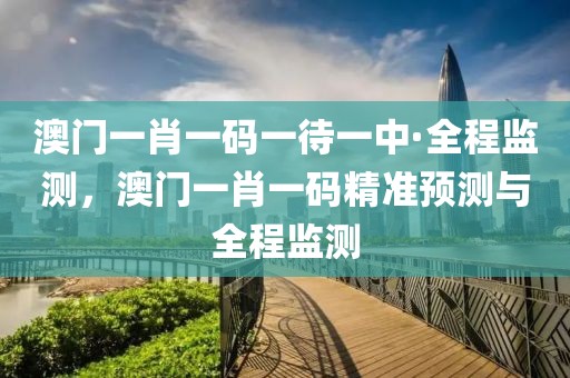 澳門一肖一碼一待一中·全程監(jiān)測，澳門一肖一碼精準(zhǔn)預(yù)測與全程監(jiān)測