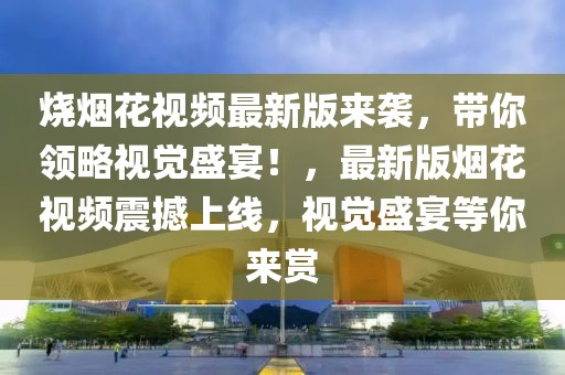 燒煙花視頻最新版來(lái)襲，帶你領(lǐng)略視覺(jué)盛宴！，最新版煙花視頻震撼上線，視覺(jué)盛宴等你來(lái)賞