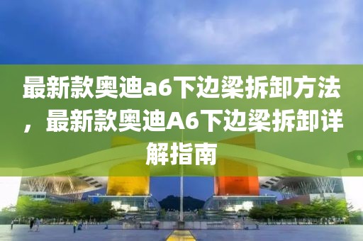 最新款奧迪a6下邊梁拆卸方法，最新款奧迪A6下邊梁拆卸詳解指南