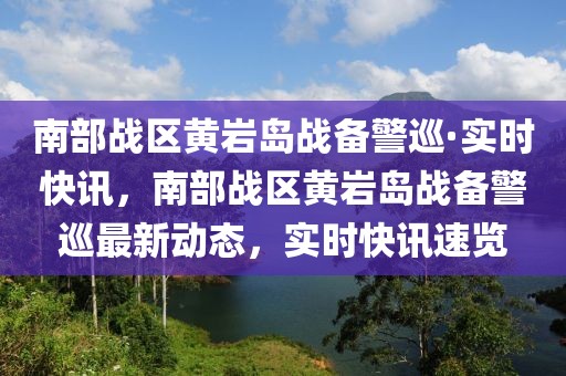 南部戰(zhàn)區(qū)黃巖島戰(zhàn)備警巡·實(shí)時(shí)快訊，南部戰(zhàn)區(qū)黃巖島戰(zhàn)備警巡最新動(dòng)態(tài)，實(shí)時(shí)快訊速覽